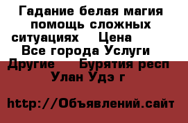 Гадание белая магия помощь сложных ситуациях  › Цена ­ 500 - Все города Услуги » Другие   . Бурятия респ.,Улан-Удэ г.
